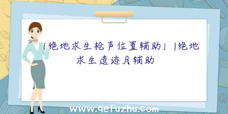 「绝地求生枪声位置辅助」|绝地求生遗迹月辅助